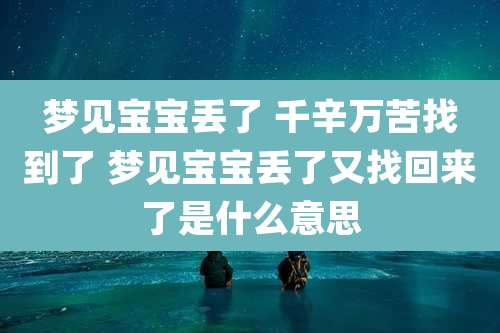 梦见宝宝丢了 千辛万苦找到了 梦见宝宝丢了又找回来了是什么意思
