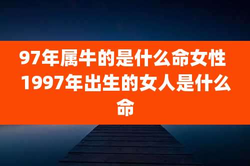 97年属牛的是什么命女性 1997年出生的女人是什么命