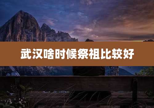 武汉啥时候祭祖比较好