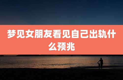 梦见女朋友看见自己出轨什么预兆
