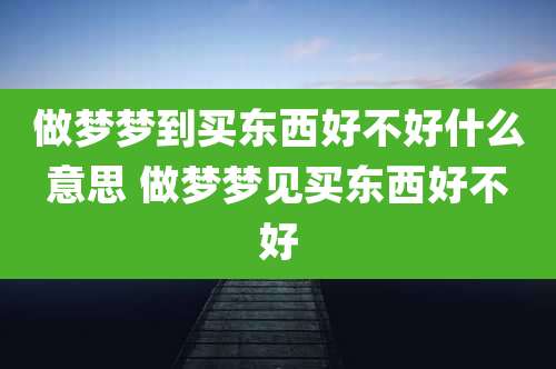 做梦梦到买东西好不好什么意思 做梦梦见买东西好不好