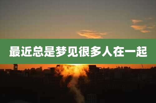 最近总是梦见很多人在一起