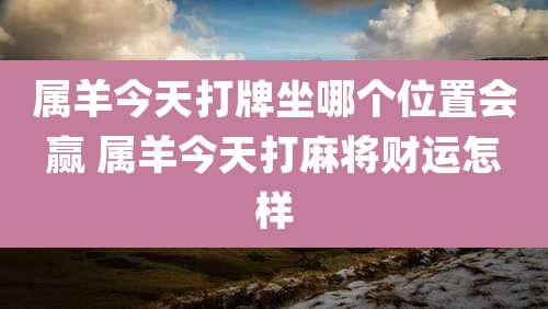 属羊今天打牌坐哪个位置会赢 属羊今天打麻将财运怎样