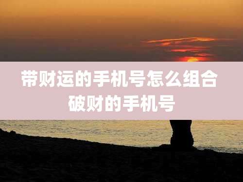 带财运的手机号怎么组合 破财的手机号