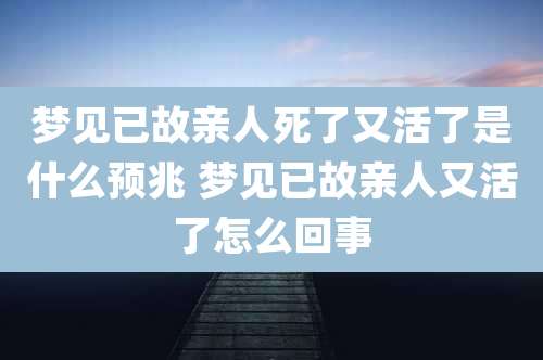 梦见已故亲人死了又活了是什么预兆 梦见已故亲人又活了怎么回事