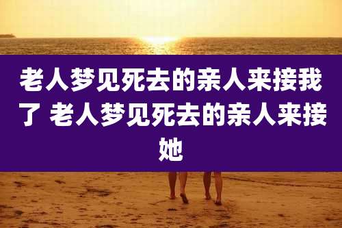 老人梦见死去的亲人来接我了 老人梦见死去的亲人来接她