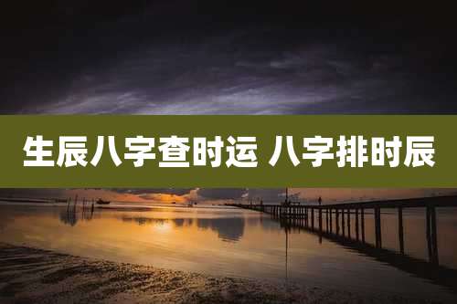 生辰八字查时运 八字排时辰