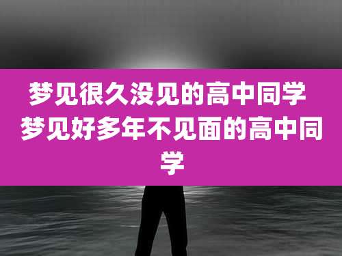 梦见很久没见的高中同学 梦见好多年不见面的高中同学