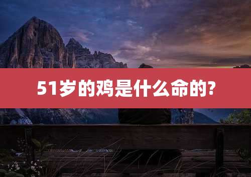 51岁的鸡是什么命的?