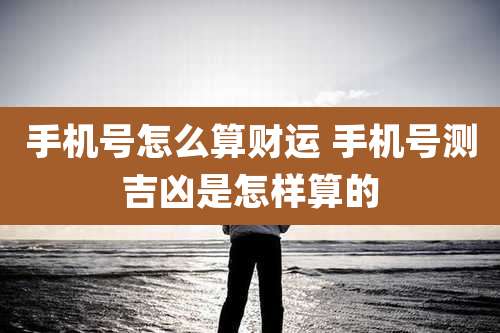 手机号怎么算财运 手机号测吉凶是怎样算的