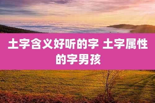 土字含义好听的字 土字属性的字男孩