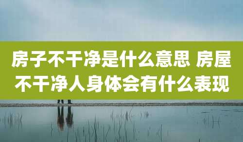 房子不干净是什么意思 房屋不干净人身体会有什么表现