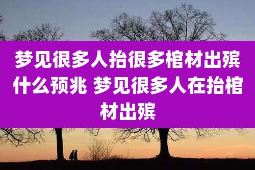 梦见很多人抬很多棺材出殡什么预兆 梦见很多人在抬棺材出殡