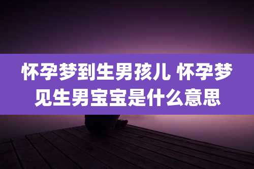 怀孕梦到生男孩儿 怀孕梦见生男宝宝是什么意思