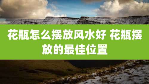 花瓶怎么摆放风水好 花瓶摆放的最佳位置