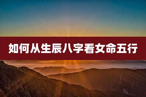 如何从生辰八字看女命五行