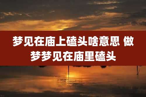 梦见在庙上磕头啥意思 做梦梦见在庙里磕头