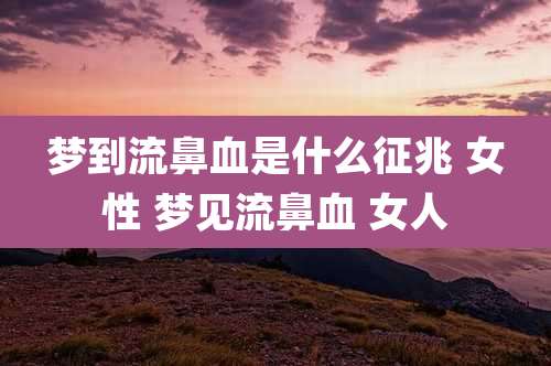 梦到流鼻血是什么征兆 女性 梦见流鼻血 女人