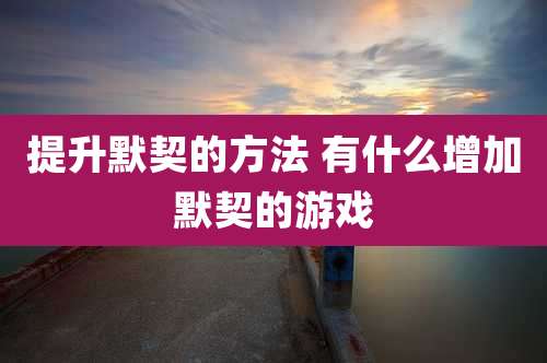 提升默契的方法 有什么增加默契的游戏