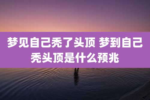 梦见自己秃了头顶 梦到自己秃头顶是什么预兆