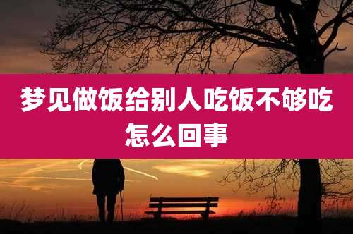 梦见做饭给别人吃饭不够吃怎么回事