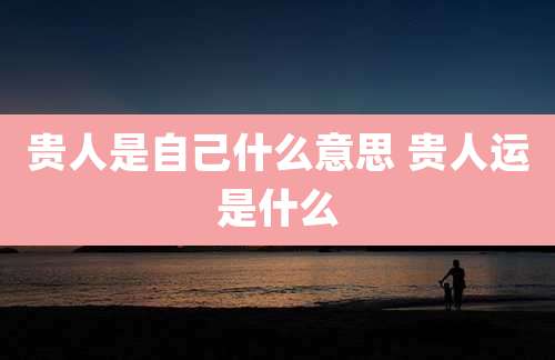 贵人是自己什么意思 贵人运是什么