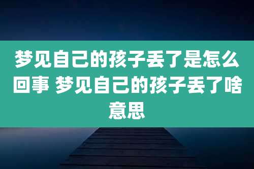 梦见自己的孩子丢了是怎么回事 梦见自己的孩子丢了啥意思
