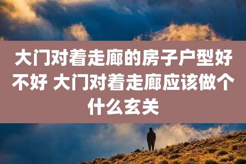大门对着走廊的房子户型好不好 大门对着走廊应该做个什么玄关
