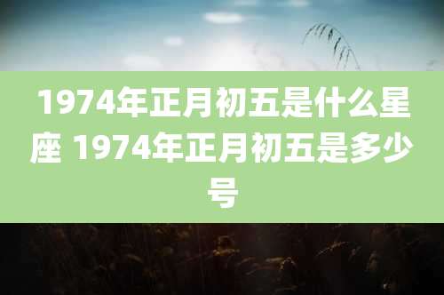 1974年正月初五是什么星座 1974年正月初五是多少号