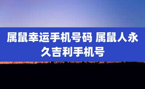 属鼠幸运手机号码 属鼠人永久吉利手机号