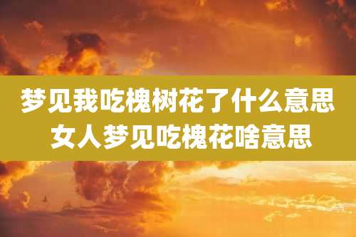 梦见我吃槐树花了什么意思 女人梦见吃槐花啥意思