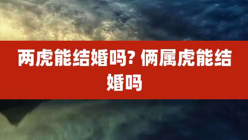 两虎能结婚吗? 俩属虎能结婚吗