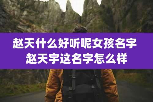 赵天什么好听呢女孩名字 赵天宇这名字怎么样