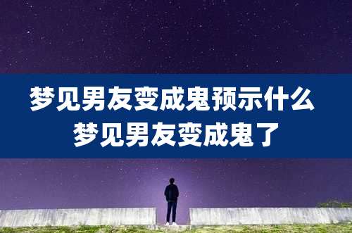 梦见男友变成鬼预示什么 梦见男友变成鬼了