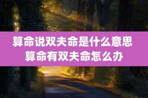 算命说双夫命是什么意思 算命有双夫命怎么办