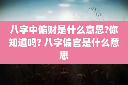 八字中偏财是什么意思?你知道吗? 八字偏官是什么意思