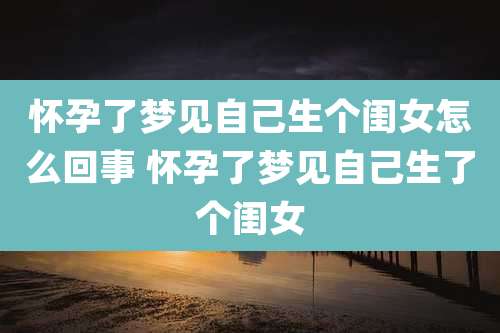 怀孕了梦见自己生个闺女怎么回事 怀孕了梦见自己生了个闺女
