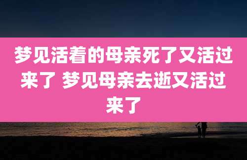 梦见活着的母亲死了又活过来了 梦见母亲去逝又活过来了