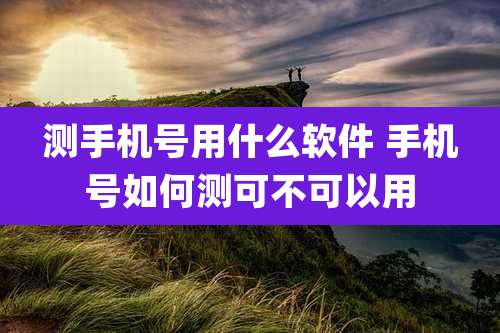 测手机号用什么软件 手机号如何测可不可以用