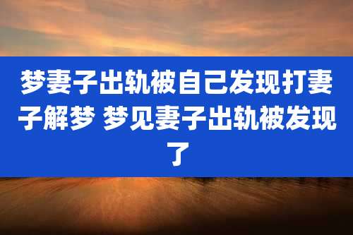 梦妻子出轨被自己发现打妻子解梦 梦见妻子出轨被发现了