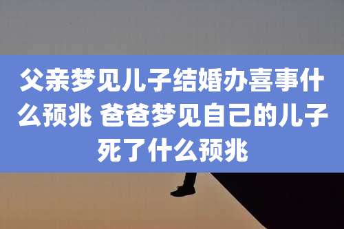 父亲梦见儿子结婚办喜事什么预兆 爸爸梦见自己的儿子死了什么预兆