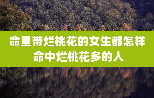 命里带烂桃花的女生都怎样 命中烂桃花多的人