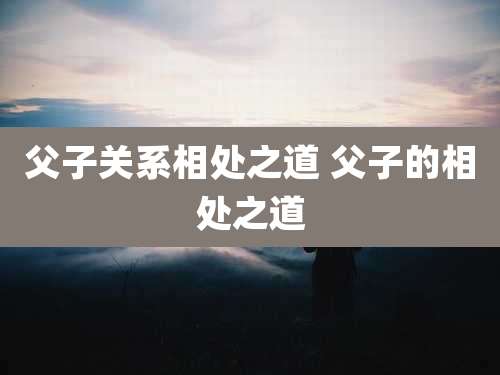 父子关系相处之道 父子的相处之道