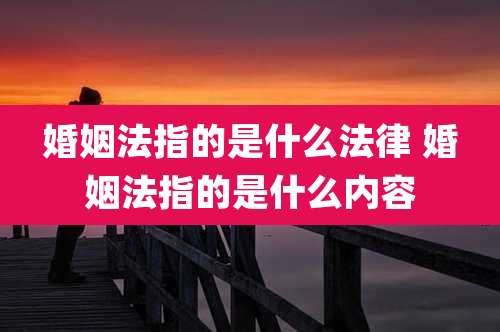 婚姻法指的是什么法律 婚姻法指的是什么内容