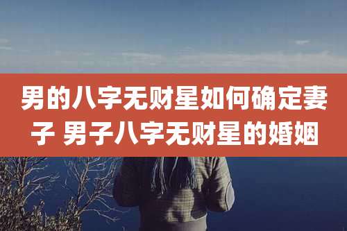 男的八字无财星如何确定妻子 男子八字无财星的婚姻