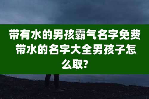 带有水的男孩霸气名字免费 带水的名字大全男孩子怎么取?