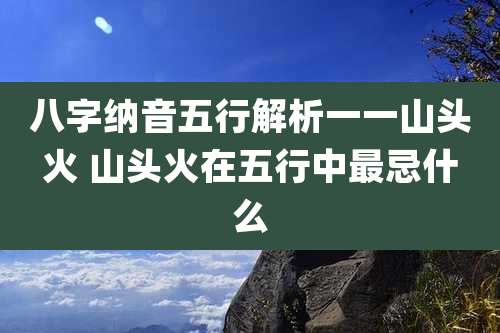 八字纳音五行解析一一山头火 山头火在五行中最忌什么