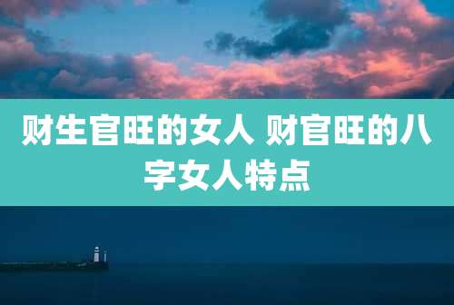 财生官旺的女人 财官旺的八字女人特点