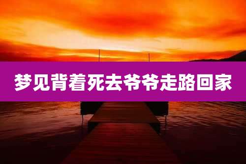 梦见背着死去爷爷走路回家
