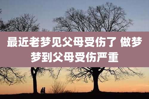 最近老梦见父母受伤了 做梦梦到父母受伤严重